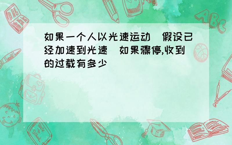 如果一个人以光速运动(假设已经加速到光速)如果骤停,收到的过载有多少