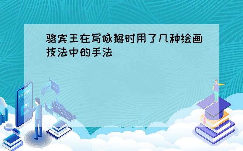 骆宾王在写咏鹅时用了几种绘画技法中的手法