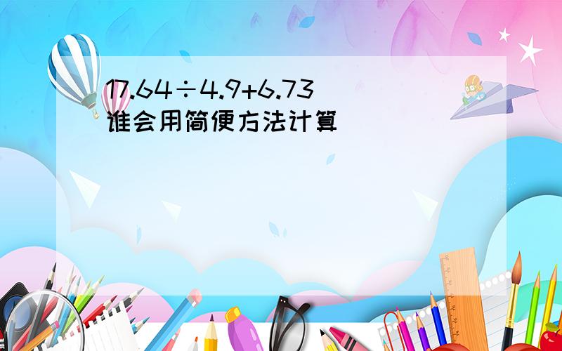 17.64÷4.9+6.73谁会用简便方法计算