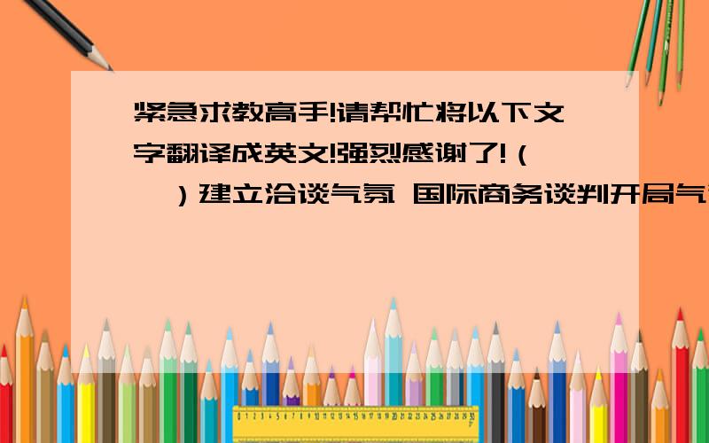 紧急求教高手!请帮忙将以下文字翻译成英文!强烈感谢了!（一）建立洽谈气氛 国际商务谈判开局气氛是由参与谈判的所有谈判者的情绪、态度与行为共同创造的的 任何谈判个体的情绪、态