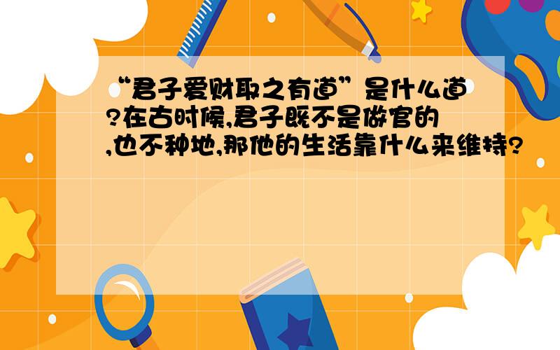 “君子爱财取之有道”是什么道?在古时候,君子既不是做官的,也不种地,那他的生活靠什么来维持?