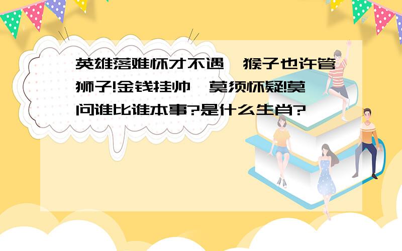 英雄落难怀才不遇,猴子也许管狮子!金钱挂帅,莫须怀疑!莫问谁比谁本事?是什么生肖?