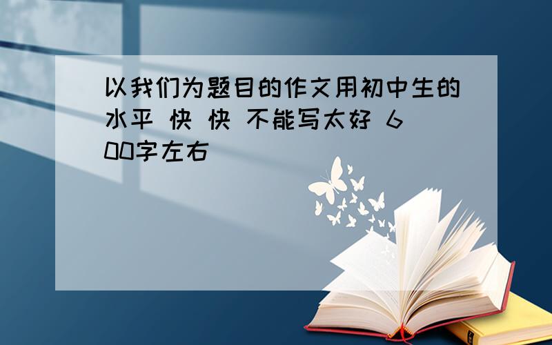 以我们为题目的作文用初中生的水平 快 快 不能写太好 600字左右