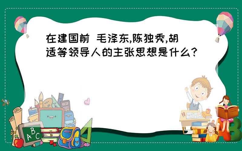 在建国前 毛泽东,陈独秀,胡适等领导人的主张思想是什么?