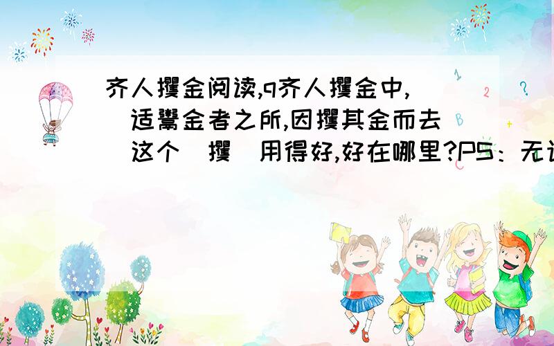 齐人攫金阅读,q齐人攫金中,＂适鬻金者之所,因攫其金而去＂这个＂攫＂用得好,好在哪里?PS：无语••••••••