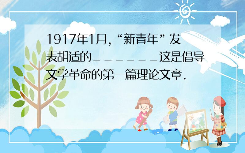 1917年1月,“新青年”发表胡适的______这是倡导文学革命的第一篇理论文章.