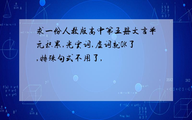 求一份人教版高中第五册文言单元积累,光实词,虚词就OK了,特殊句式不用了,