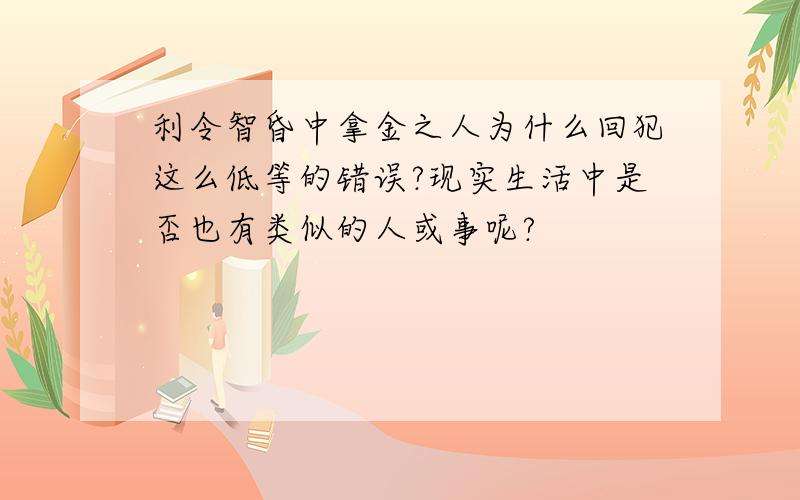 利令智昏中拿金之人为什么回犯这么低等的错误?现实生活中是否也有类似的人或事呢?