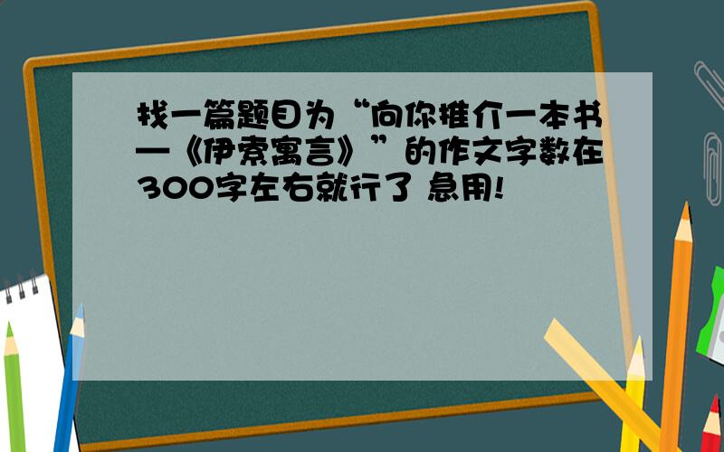 找一篇题目为“向你推介一本书—《伊索寓言》”的作文字数在300字左右就行了 急用!