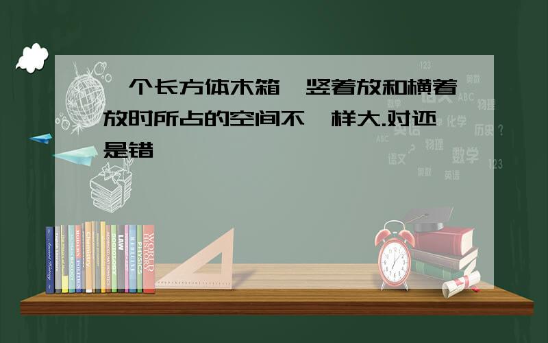 一个长方体木箱,竖着放和横着放时所占的空间不一样大.对还是错