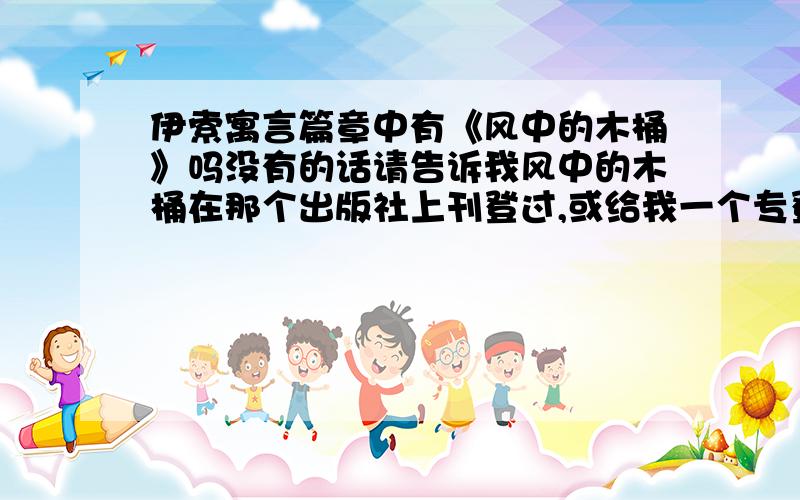 伊索寓言篇章中有《风中的木桶》吗没有的话请告诉我风中的木桶在那个出版社上刊登过,或给我一个专登寓言散文的出版社名称.