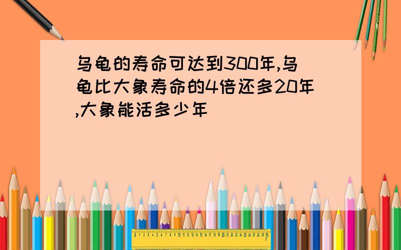 乌龟的寿命可达到300年,乌龟比大象寿命的4倍还多20年,大象能活多少年