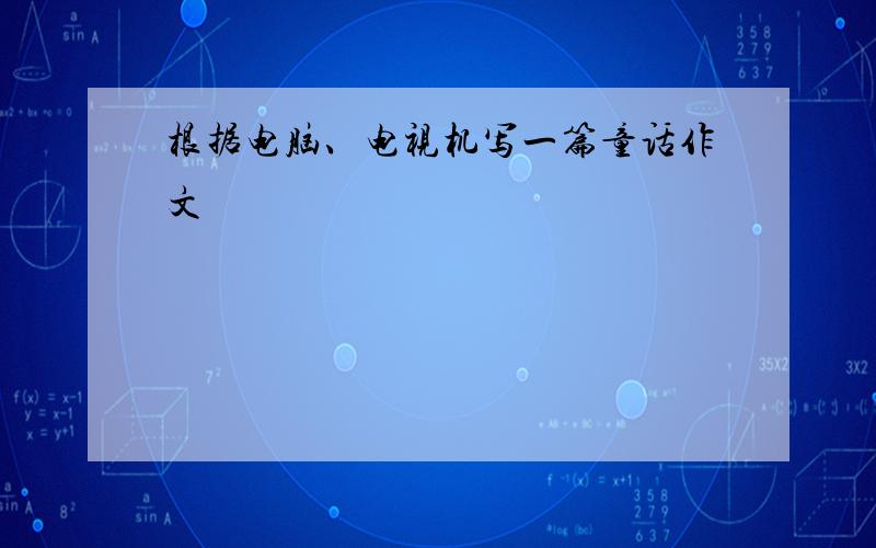 根据电脑、电视机写一篇童话作文