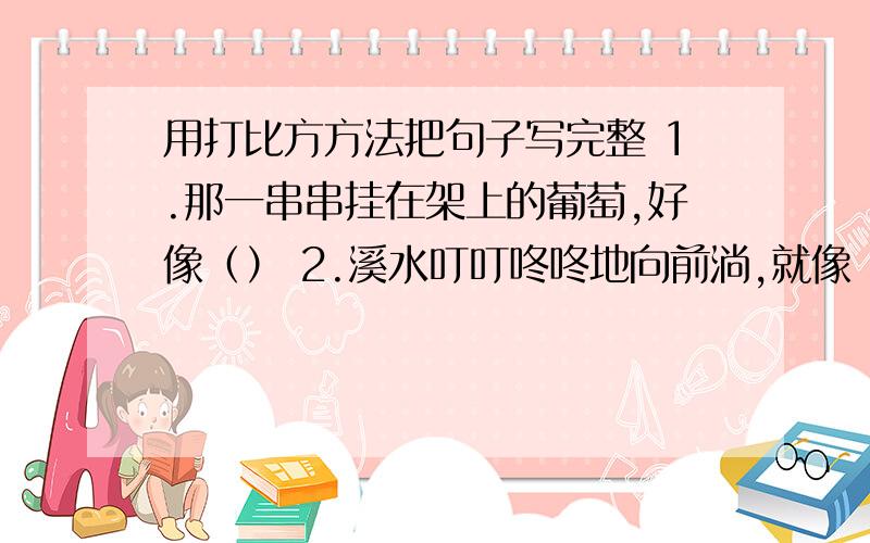 用打比方方法把句子写完整 1.那一串串挂在架上的葡萄,好像（） 2.溪水叮叮咚咚地向前淌,就像（）急,