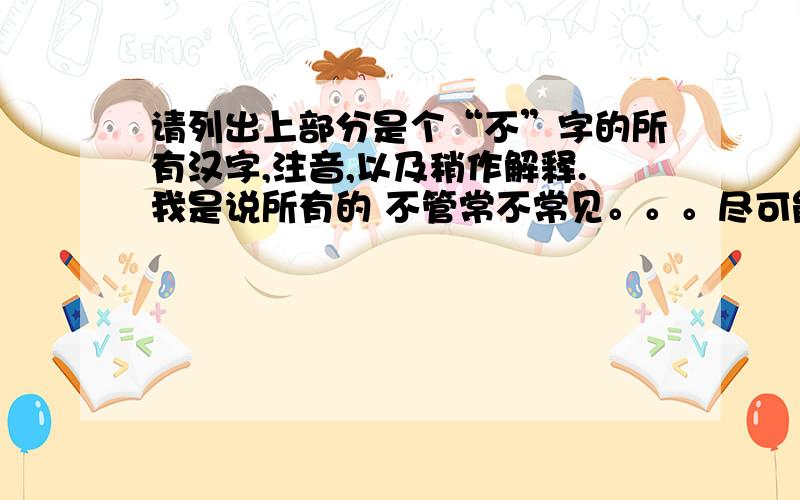 请列出上部分是个“不”字的所有汉字,注音,以及稍作解释.我是说所有的 不管常不常见。。。尽可能的多吧你们