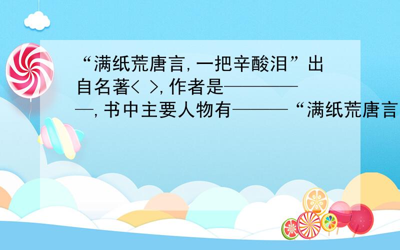 “满纸荒唐言,一把辛酸泪”出自名著< >,作者是—————,书中主要人物有———“满纸荒唐言,一把辛酸泪”出自名著< >,作者是—————,书中主要人物有—————,—————,———