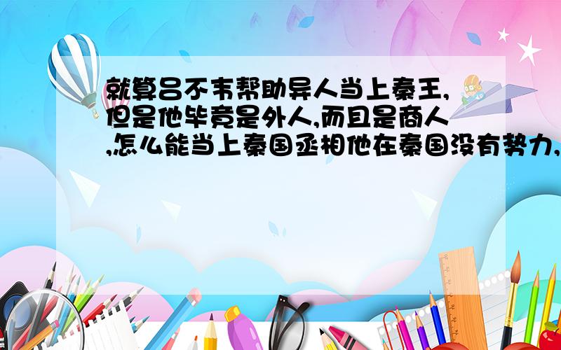 就算吕不韦帮助异人当上秦王,但是他毕竟是外人,而且是商人,怎么能当上秦国丞相他在秦国没有势力,又有很多旧臣反对,他怎么排除万能当上丞相的