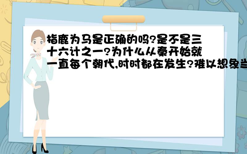 指鹿为马是正确的吗?是不是三十六计之一?为什么从秦开始就一直每个朝代,时时都在发生?难以想象当时的情形,真的会发生?还是史记本身也在“指鹿为马”