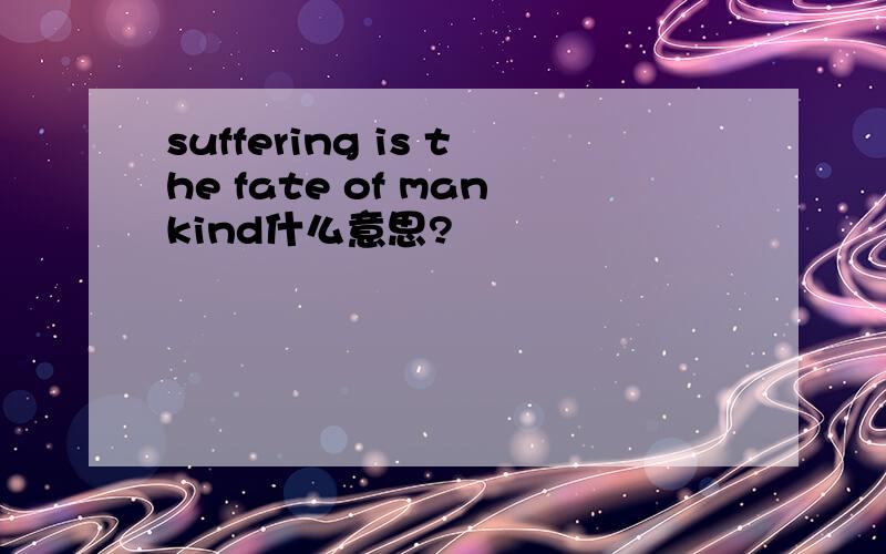 suffering is the fate of mankind什么意思?