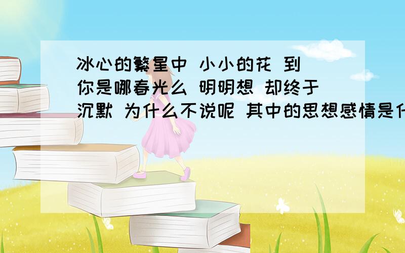 冰心的繁星中 小小的花 到 你是哪春光么 明明想 却终于沉默 为什么不说呢 其中的思想感情是什么