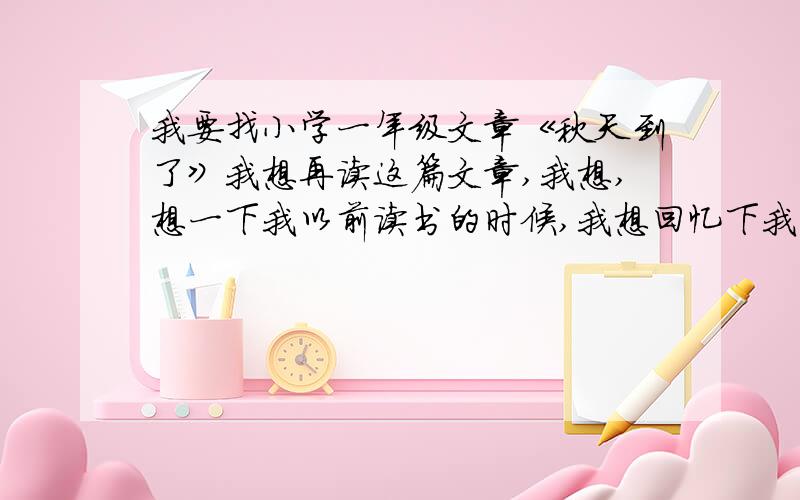 我要找小学一年级文章《秋天到了》我想再读这篇文章,我想,想一下我以前读书的时候,我想回忆下我的儿时我想大声说;昨天,我很想你《秋天》这篇文章简短,段落分段,叙述却清晰,让人读起