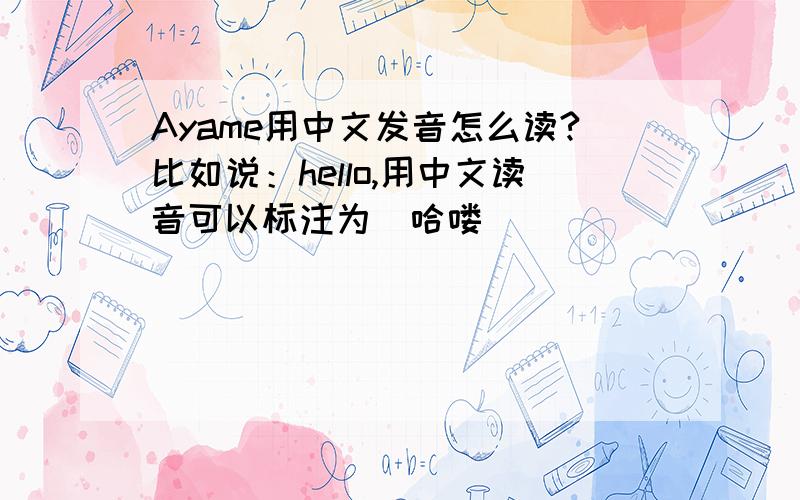 Ayame用中文发音怎么读?比如说：hello,用中文读音可以标注为（哈喽）