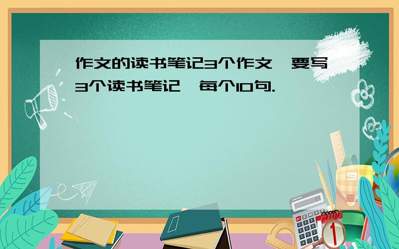 作文的读书笔记3个作文,要写3个读书笔记,每个10句.