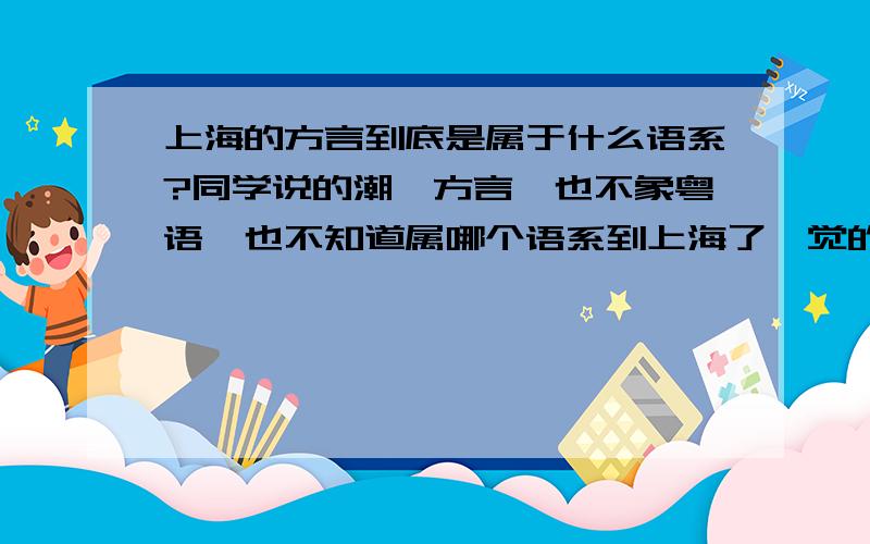 上海的方言到底是属于什么语系?同学说的潮汕方言,也不象粤语,也不知道属哪个语系到上海了,觉的那里的方言,不怎么象浙江和江苏的地道方言?中国方言的魅力很有趣,虽然说普通话是标准,