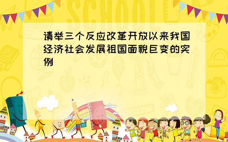 请举三个反应改革开放以来我国经济社会发展祖国面貌巨变的实例