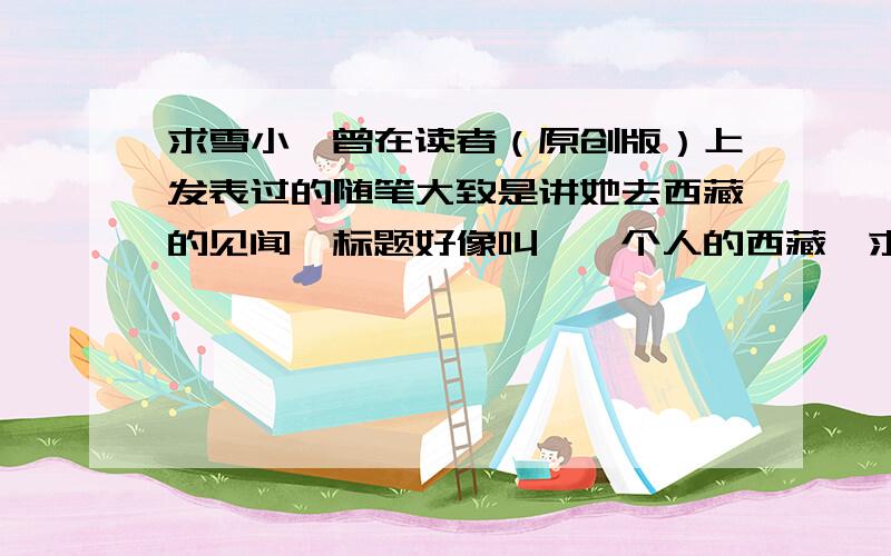 求雪小禅曾在读者（原创版）上发表过的随笔大致是讲她去西藏的见闻,标题好像叫《一个人的西藏》求原文,或者给链接也行.