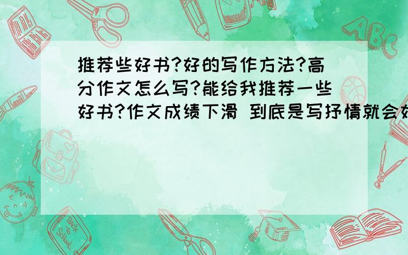 推荐些好书?好的写作方法?高分作文怎么写?能给我推荐一些好书?作文成绩下滑 到底是写抒情就会好点吗?我想拓展些知识肚子里多些墨水 想多学点 丰富下词汇量 难道真的只有背字典 词典这