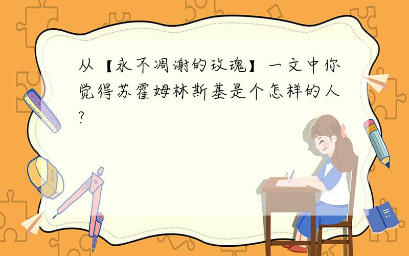 从【永不凋谢的玫瑰】一文中你觉得苏霍姆林斯基是个怎样的人?