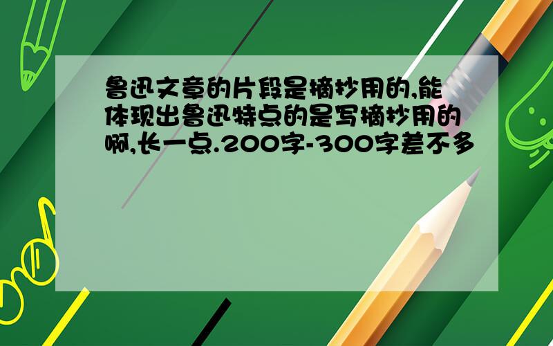 鲁迅文章的片段是摘抄用的,能体现出鲁迅特点的是写摘抄用的啊,长一点.200字-300字差不多