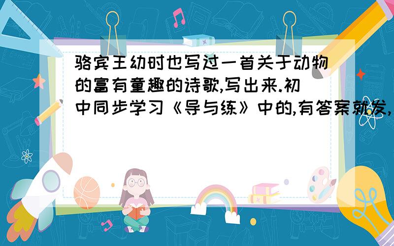 骆宾王幼时也写过一首关于动物的富有童趣的诗歌,写出来.初中同步学习《导与练》中的,有答案就发,