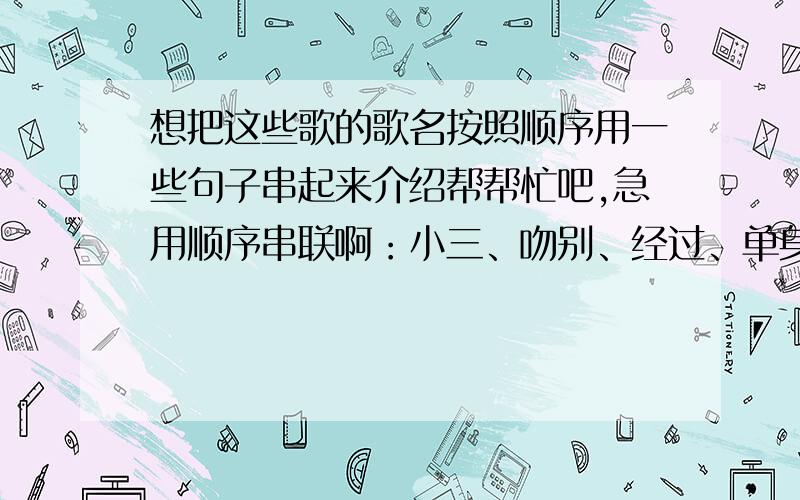 想把这些歌的歌名按照顺序用一些句子串起来介绍帮帮忙吧,急用顺序串联啊：小三、吻别、经过、单身情歌、如果爱忘了、风度、囚鸟、北京东路的日子、新贵妃醉酒、淘汰、被风吹过的夏