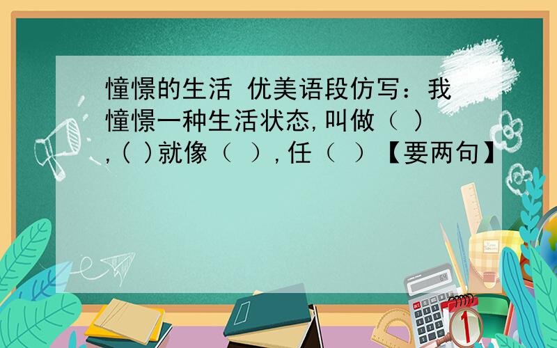 憧憬的生活 优美语段仿写：我憧憬一种生活状态,叫做（ ),( )就像（ ）,任（ ）【要两句】