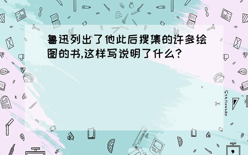 鲁迅列出了他此后搜集的许多绘图的书,这样写说明了什么?