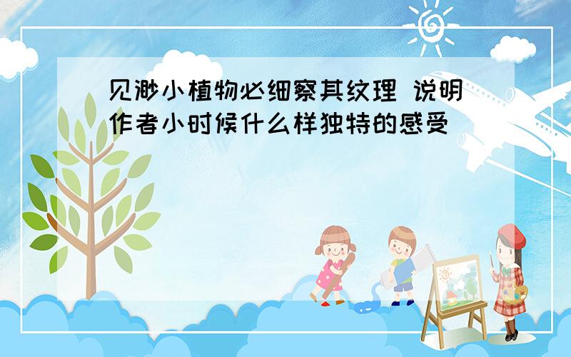 见渺小植物必细察其纹理 说明作者小时候什么样独特的感受