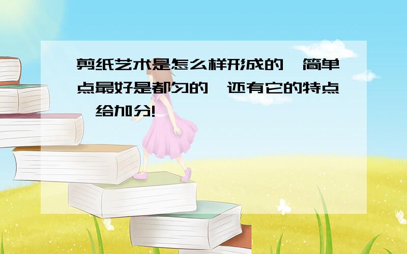 剪纸艺术是怎么样形成的,简单点最好是都匀的,还有它的特点,给加分!