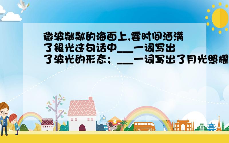 微波粼粼的海面上,霎时间洒满了银光这句话中___一词写出了波光的形态；___一词写出了月光照耀的范围.皮鞋匠在想象到这一画面时,音乐家所弹的音乐曲调应____.