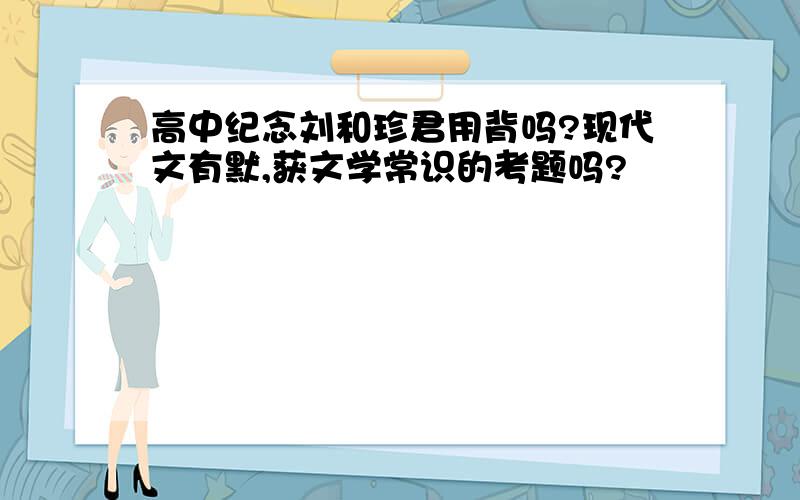 高中纪念刘和珍君用背吗?现代文有默,获文学常识的考题吗?