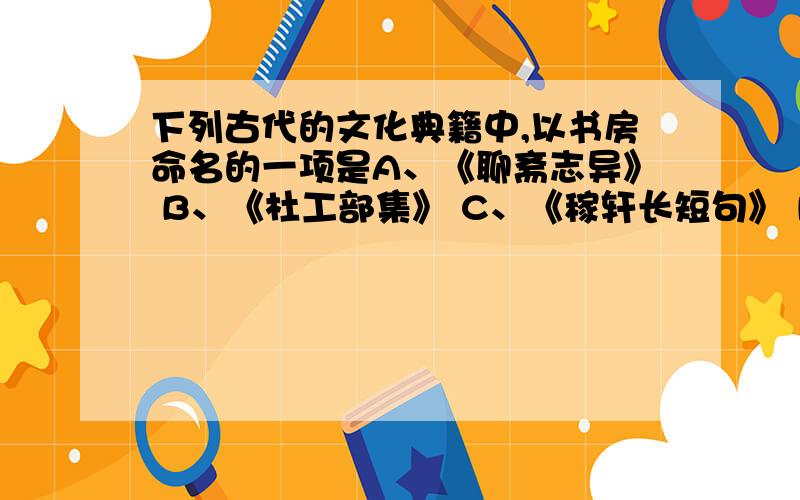 下列古代的文化典籍中,以书房命名的一项是A、《聊斋志异》 B、《杜工部集》 C、《稼轩长短句》 D、《临川先生文集》