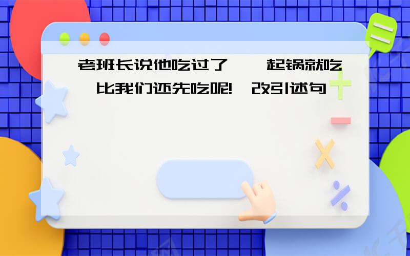 老班长说他吃过了,一起锅就吃,比我们还先吃呢!咋改引述句