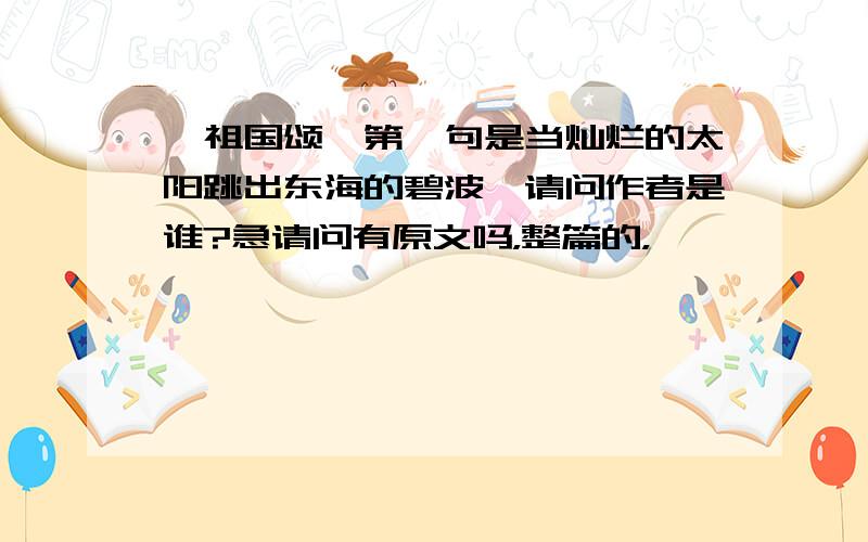 《祖国颂》第一句是当灿烂的太阳跳出东海的碧波,请问作者是谁?急请问有原文吗，整篇的，