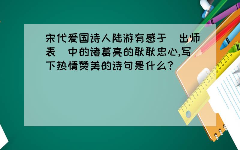 宋代爱国诗人陆游有感于（出师表）中的诸葛亮的耿耿忠心,写下热情赞美的诗句是什么?