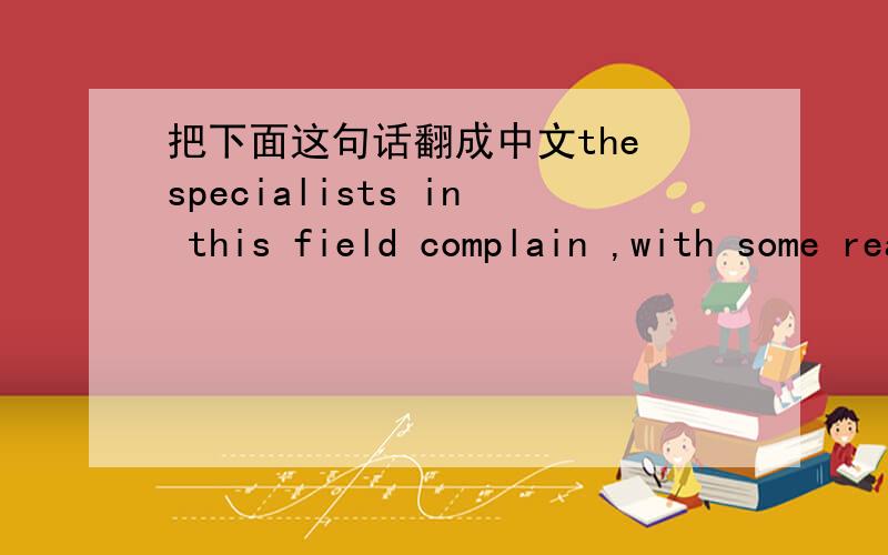 把下面这句话翻成中文the specialists in this field complain ,with some reasonable reasons ,that anything that their machines do is dismissed as not benig thought.