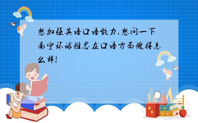 想加强英语口语能力,想问一下南宁环球雅思在口语方面做得怎么样!