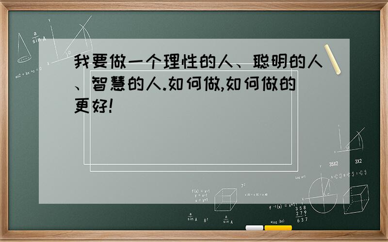 我要做一个理性的人、聪明的人、智慧的人.如何做,如何做的更好!