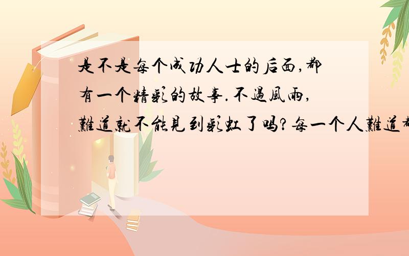 是不是每个成功人士的后面,都有一个精彩的故事.不过风雨,难道就不能见到彩虹了吗?每一个人难道都要经历艰苦才能有成果吗?前人世纪真的对后人来说就有用吗?