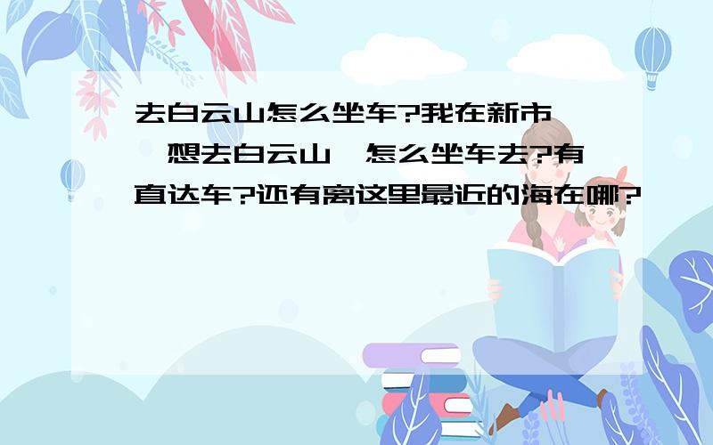 去白云山怎么坐车?我在新市墟,想去白云山,怎么坐车去?有直达车?还有离这里最近的海在哪?